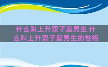 什么叫上升双子座男生 什么叫上升双子座男生的性格